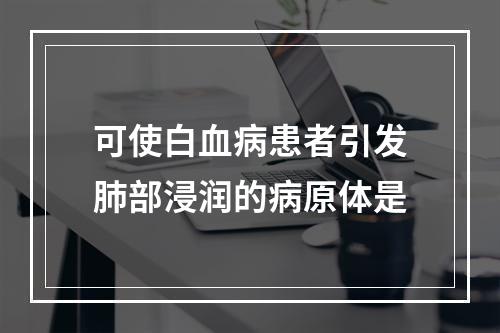 可使白血病患者引发肺部浸润的病原体是