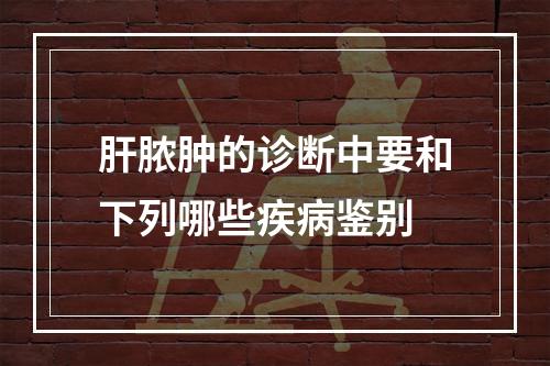 肝脓肿的诊断中要和下列哪些疾病鉴别