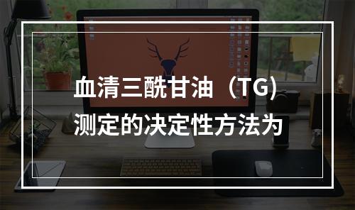 血清三酰甘油（TG)测定的决定性方法为