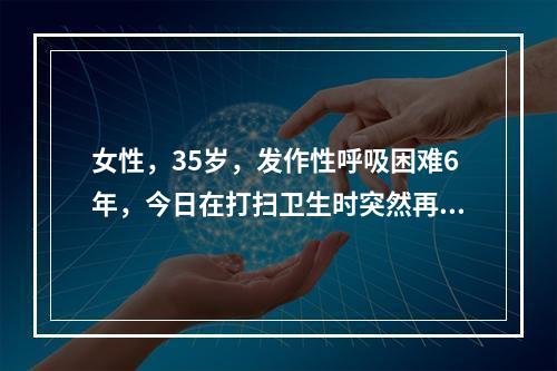 女性，35岁，发作性呼吸困难6年，今日在打扫卫生时突然再发，