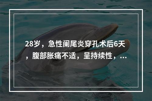 28岁，急性阑尾炎穿孔术后6天，腹部胀痛不适，呈持续性，伴恶