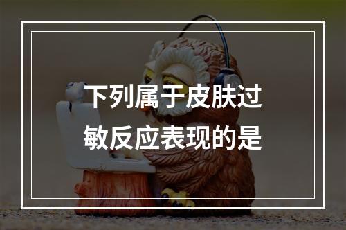 下列属于皮肤过敏反应表现的是