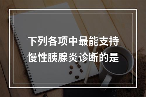 下列各项中最能支持慢性胰腺炎诊断的是