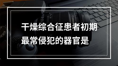 干燥综合征患者初期最常侵犯的器官是