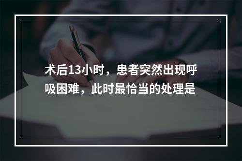 术后13小时，患者突然出现呼吸困难，此时最恰当的处理是