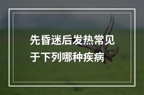 先昏迷后发热常见于下列哪种疾病