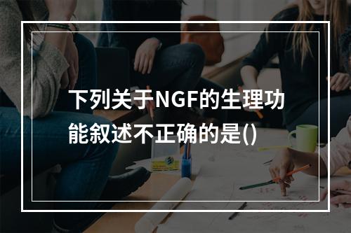 下列关于NGF的生理功能叙述不正确的是()