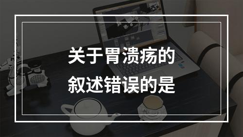 关于胃溃疡的叙述错误的是