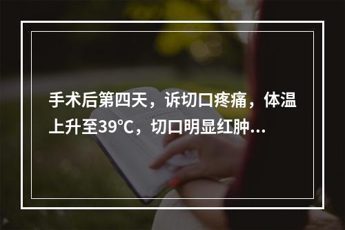 手术后第四天，诉切口疼痛，体温上升至39℃，切口明显红肿，有