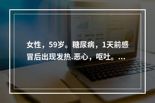 女性，59岁。糖尿病，1天前感冒后出现发热.恶心，呕吐。查体