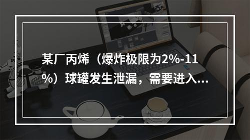 某厂丙烯（爆炸极限为2%-11%）球罐发生泄漏，需要进入球罐