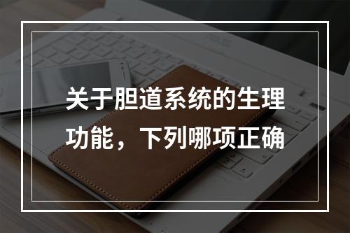 关于胆道系统的生理功能，下列哪项正确