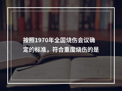 按照1970年全国烧伤会议确定的标准，符合重度烧伤的是