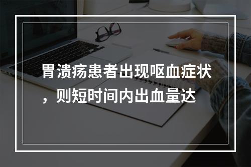 胃溃疡患者出现呕血症状，则短时间内出血量达