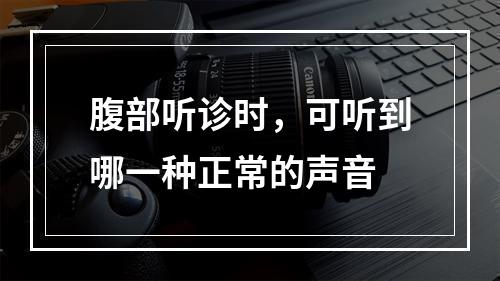 腹部听诊时，可听到哪一种正常的声音