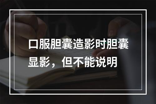 口服胆囊造影时胆囊显影，但不能说明