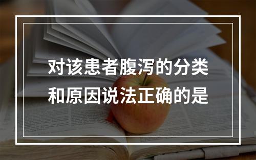 对该患者腹泻的分类和原因说法正确的是