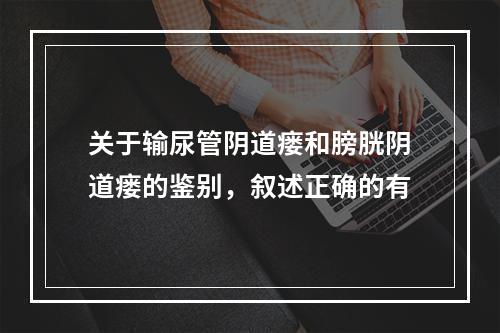 关于输尿管阴道瘘和膀胱阴道瘘的鉴别，叙述正确的有