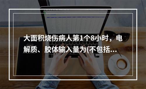 大面积烧伤病人第1个8小时，电解质、胶体输入量为(不包括基础