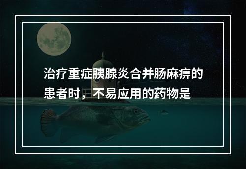 治疗重症胰腺炎合并肠麻痹的患者时，不易应用的药物是