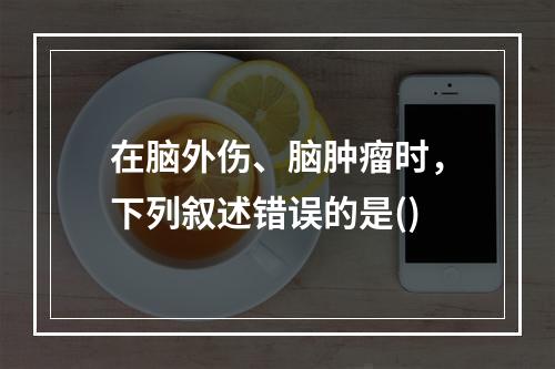 在脑外伤、脑肿瘤时，下列叙述错误的是()