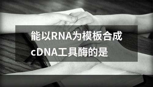 能以RNA为模板合成cDNA工具酶的是