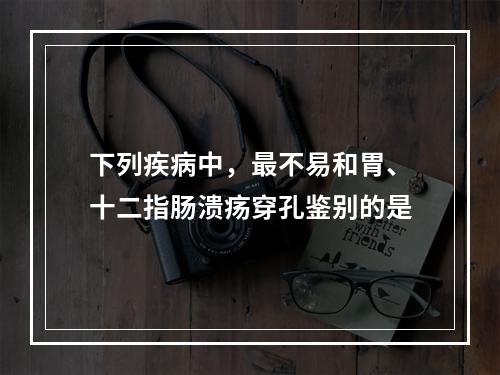 下列疾病中，最不易和胃、十二指肠溃疡穿孔鉴别的是