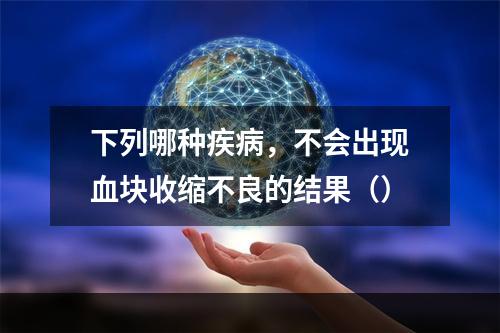 下列哪种疾病，不会出现血块收缩不良的结果（）