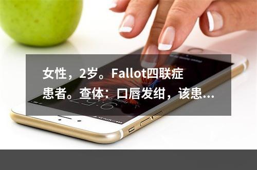 女性，2岁。Fallot四联症患者。查体：口唇发绀，该患者的