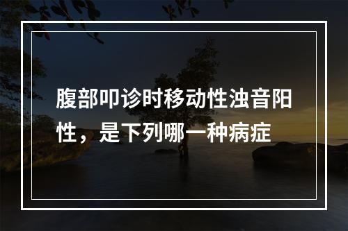 腹部叩诊时移动性浊音阳性，是下列哪一种病症