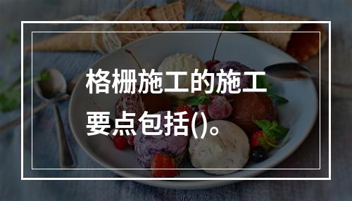 格栅施工的施工要点包括()。