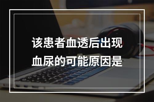 该患者血透后出现血尿的可能原因是