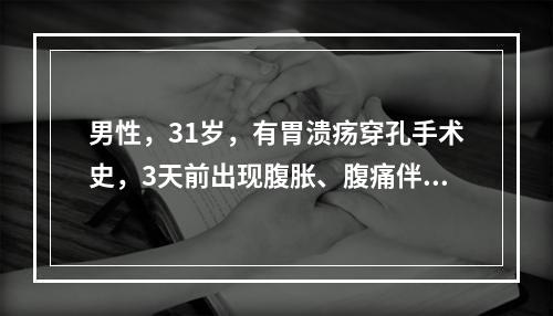 男性，31岁，有胃溃疡穿孔手术史，3天前出现腹胀、腹痛伴呕吐