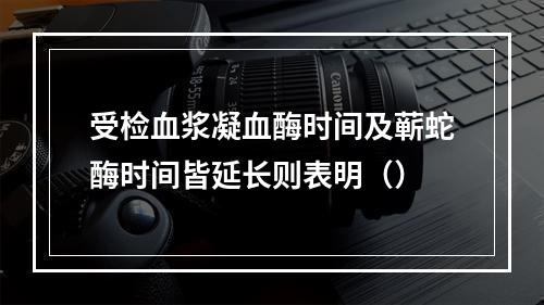 受检血浆凝血酶时间及蕲蛇酶时间皆延长则表明（）