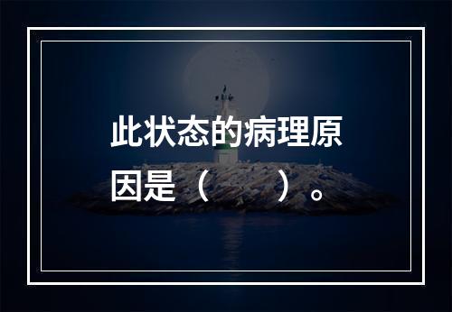 此状态的病理原因是（　　）。