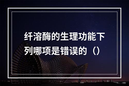 纤溶酶的生理功能下列哪项是错误的（）