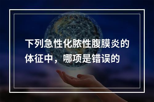 下列急性化脓性腹膜炎的体征中，哪项是错误的