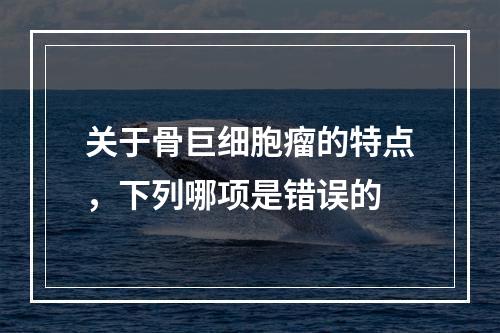 关于骨巨细胞瘤的特点，下列哪项是错误的