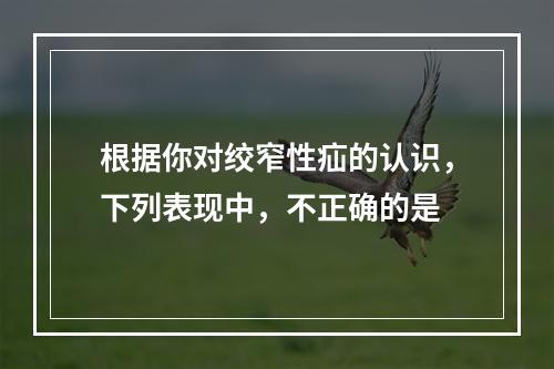 根据你对绞窄性疝的认识，下列表现中，不正确的是