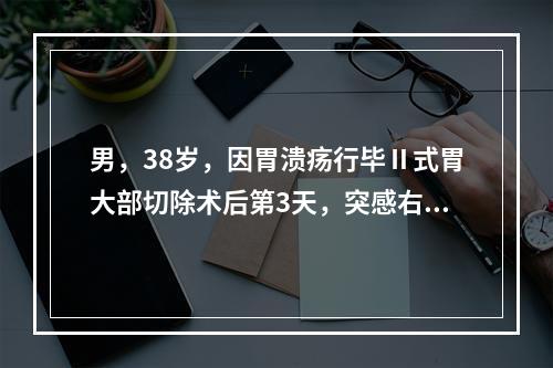 男，38岁，因胃溃疡行毕Ⅱ式胃大部切除术后第3天，突感右上腹