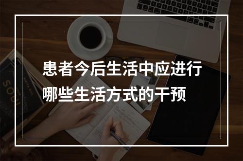 患者今后生活中应进行哪些生活方式的干预