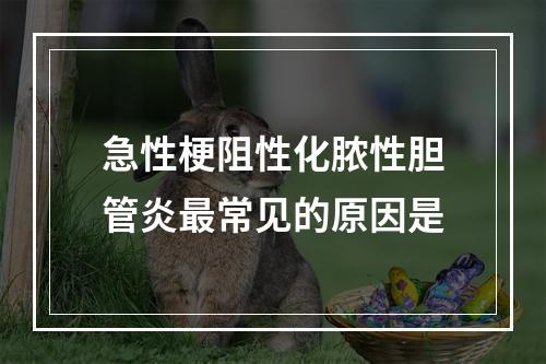 急性梗阻性化脓性胆管炎最常见的原因是