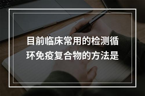 目前临床常用的检测循环免疫复合物的方法是