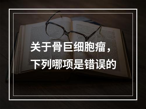 关于骨巨细胞瘤，下列哪项是错误的