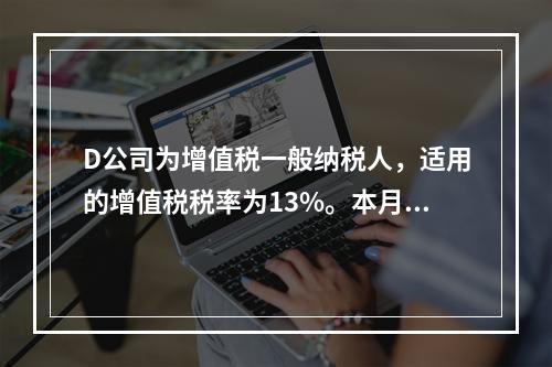 D公司为增值税一般纳税人，适用的增值税税率为13%。本月发生