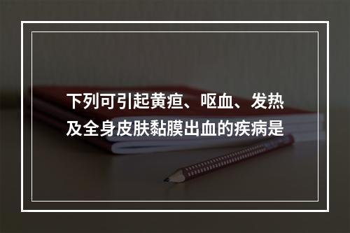 下列可引起黄疸、呕血、发热及全身皮肤黏膜出血的疾病是