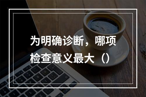 为明确诊断，哪项检查意义最大（）