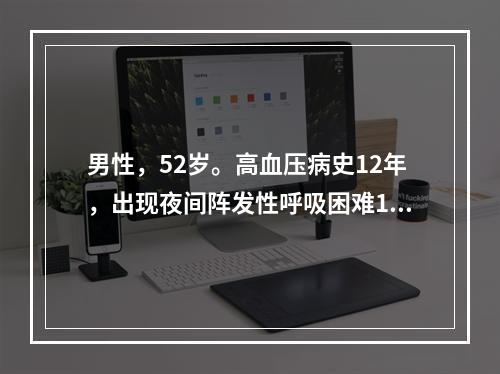 男性，52岁。高血压病史12年，出现夜间阵发性呼吸困难1天，