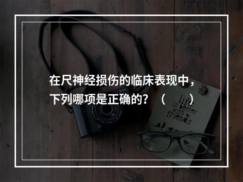 在尺神经损伤的临床表现中，下列哪项是正确的？（　　）