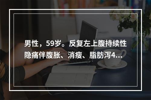 男性，59岁。反复左上腹持续性隐痛伴腹胀、消瘦、脂肪泻4年，